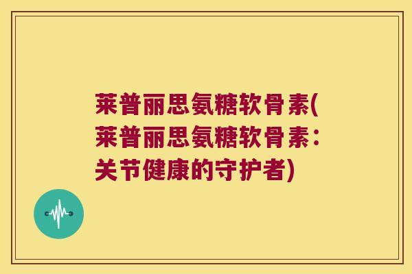 莱普丽思氨糖软骨素(莱普丽思氨糖软骨素:关节健康的守护者)
