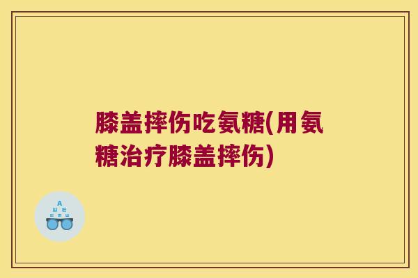 膝盖摔伤吃氨糖(用氨糖治疗膝盖摔伤)