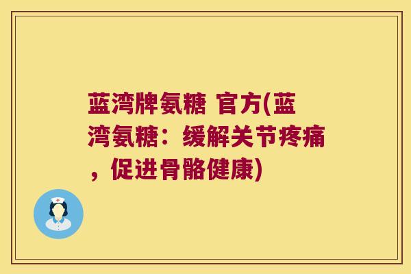 蓝湾牌氨糖 官方(蓝湾氨糖:缓解关节疼痛,促进骨骼健康)