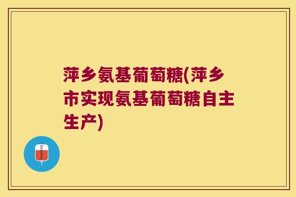 萍乡氨基葡萄糖(萍乡市实现氨基葡萄糖自主生产)
