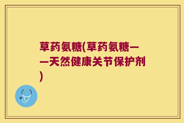 草药氨糖(草药氨糖——天然健康关节保护剂)