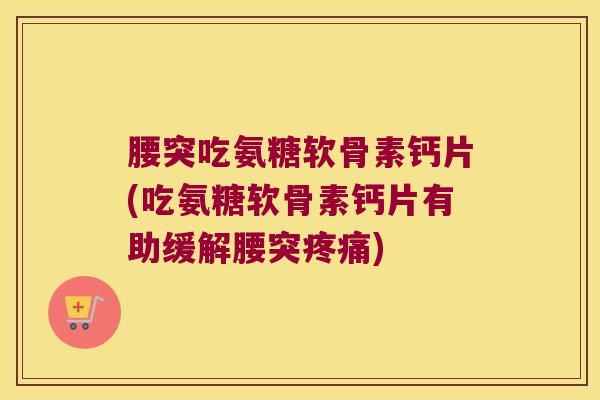 腰突吃氨糖软骨素钙片(吃氨糖软骨素钙片有助缓解腰突疼痛)