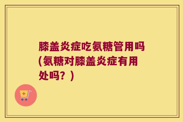 膝盖炎症吃氨糖管用吗(氨糖对膝盖炎症有用处吗?)