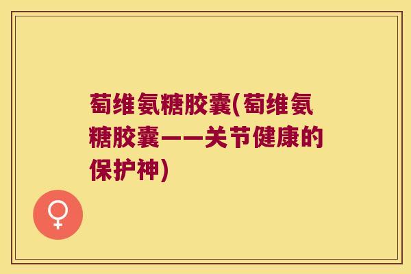 萄维氨糖胶囊(萄维氨糖胶囊——关节健康的保护神)