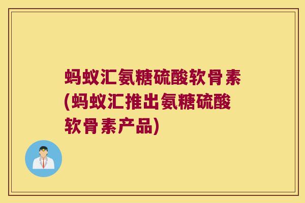蚂蚁汇氨糖硫酸软骨素(蚂蚁汇推出氨糖硫酸软骨素产品)