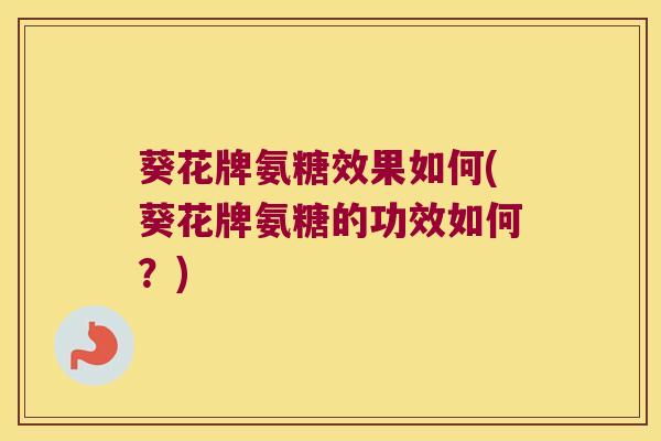 葵花牌氨糖效果如何(葵花牌氨糖的功效如何?)