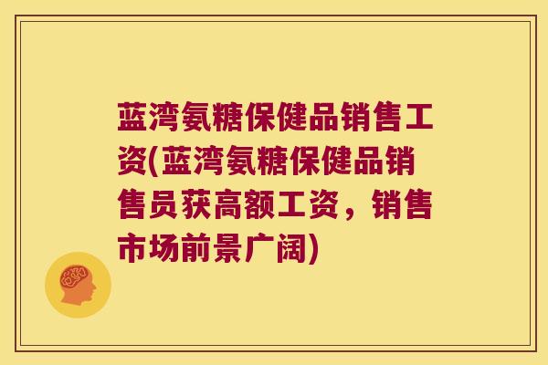 蓝湾氨糖保健品销售工资(蓝湾氨糖保健品销售员获高额工资,销售市场前景广阔)