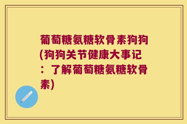 葡萄糖氨糖软骨素狗狗(狗狗关节健康大事记:了解葡萄糖氨糖软骨素) 葡萄糖氨糖软骨素狗狗(狗狗关节健康大事记:了解葡萄糖氨糖软骨素)
