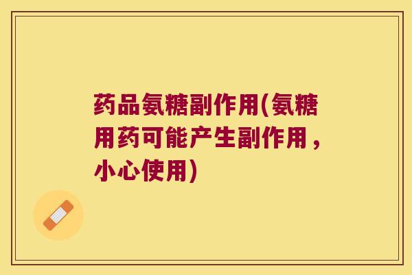 药品氨糖副作用(氨糖用药可能产生副作用,小心使用)