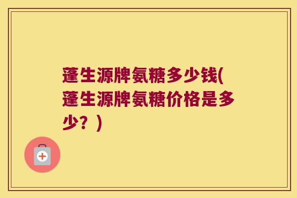 蓬生源牌氨糖多少钱(蓬生源牌氨糖价格是多少?)