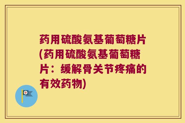 药用硫酸氨基葡萄糖片(药用硫酸氨基葡萄糖片:缓解骨关节疼痛的有效药物)