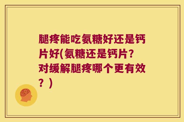 腿疼能吃氨糖好还是钙片好(氨糖还是钙片?对缓解腿疼哪个更有效?)