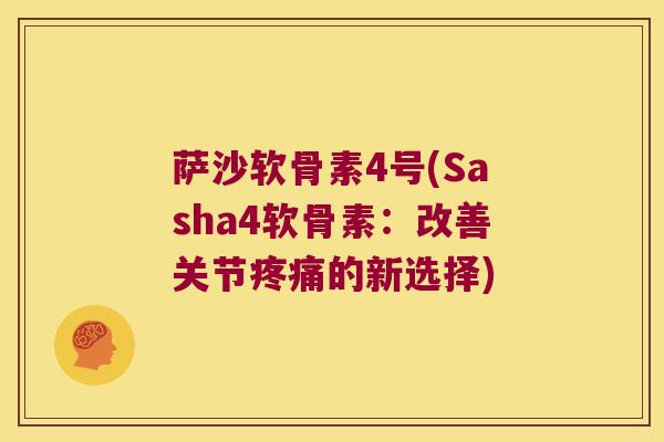 萨沙软骨素4号(Sasha4软骨素:改善关节疼痛的新选择)