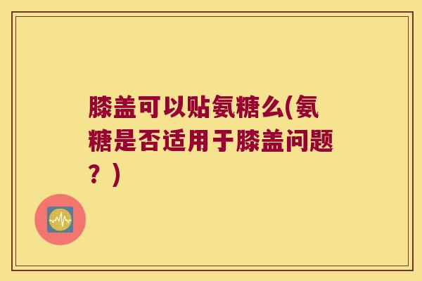 膝盖可以贴氨糖么(氨糖是否适用于膝盖问题?)