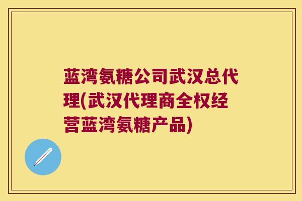 蓝湾氨糖公司武汉总代理(武汉代理商全权经营蓝湾氨糖产品) 蓝湾氨糖公司武汉总代理(武汉代理商全权经营蓝湾氨糖产品)