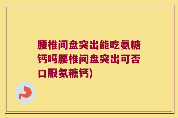 腰椎间盘突出能吃氨糖钙吗腰椎间盘突出可否口服氨糖钙)