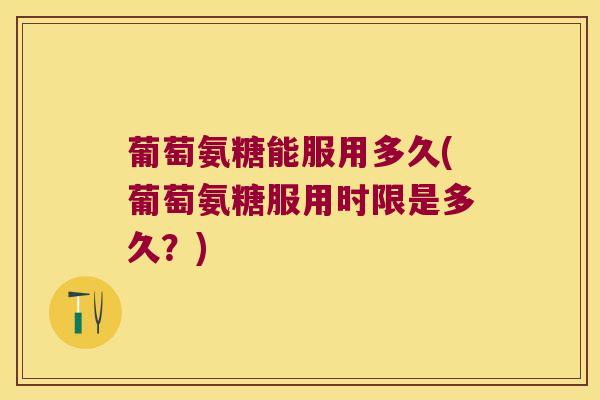 葡萄氨糖能服用多久(葡萄氨糖服用时限是多久?)