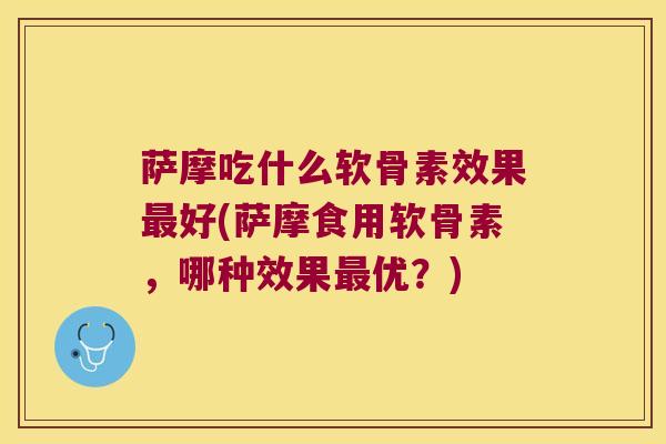 萨摩吃什么软骨素效果最好(萨摩食用软骨素,哪种效果最优?)