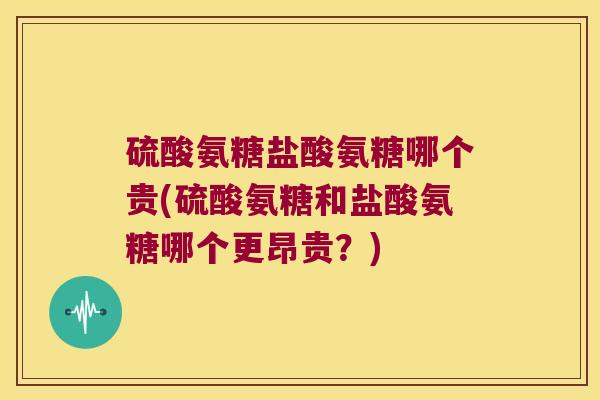 硫酸氨糖盐酸氨糖哪个贵(硫酸氨糖和盐酸氨糖哪个更昂贵?)