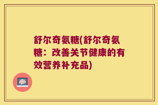 舒尔奇氨糖(舒尔奇氨糖:改善关节健康的有效营养补充品)