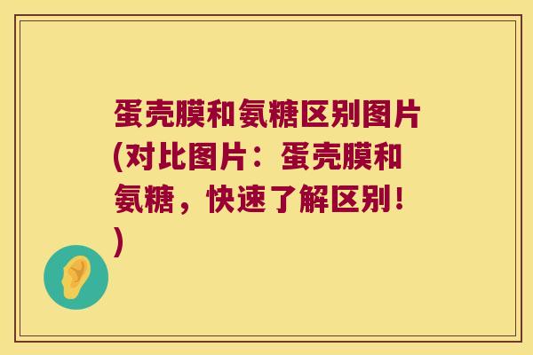 蛋壳膜和氨糖区别图片(对比图片:蛋壳膜和氨糖,快速了解区别!)