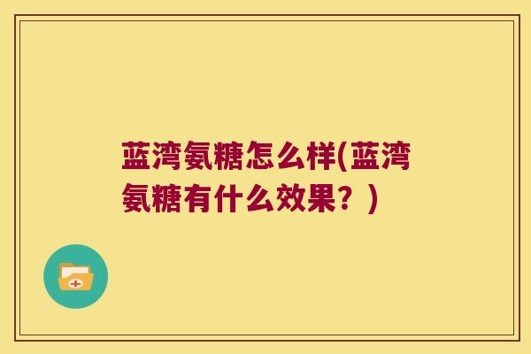 蓝湾氨糖怎么样(蓝湾氨糖有什么效果?)