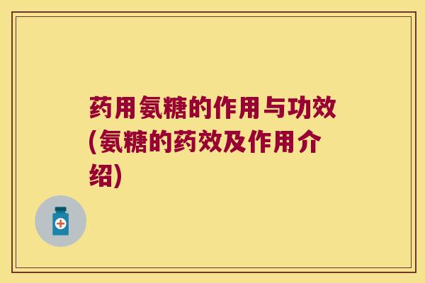 药用氨糖的作用与功效(氨糖的药效及作用介绍)