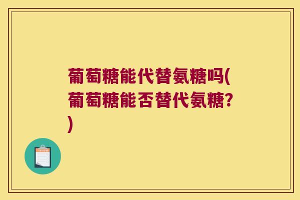 葡萄糖能代替氨糖吗(葡萄糖能否替代氨糖?)
