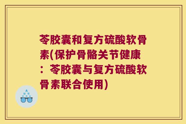 苓胶囊和复方硫酸软骨素(保护骨骼关节健康:苓胶囊与复方硫酸软骨素联合使用)