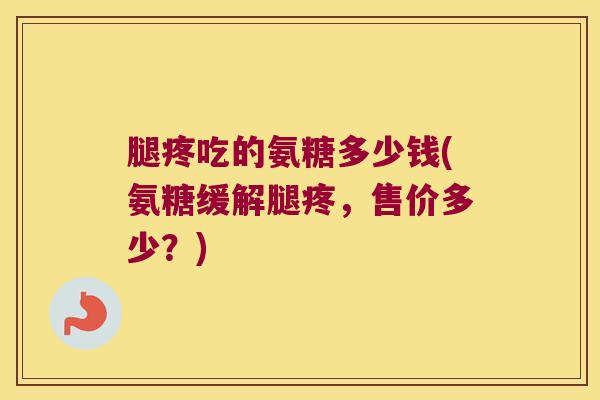 腿疼吃的氨糖多少钱(氨糖缓解腿疼,售价多少?)