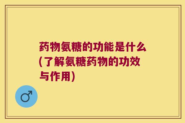 药物氨糖的功能是什么(了解氨糖药物的功效与作用)