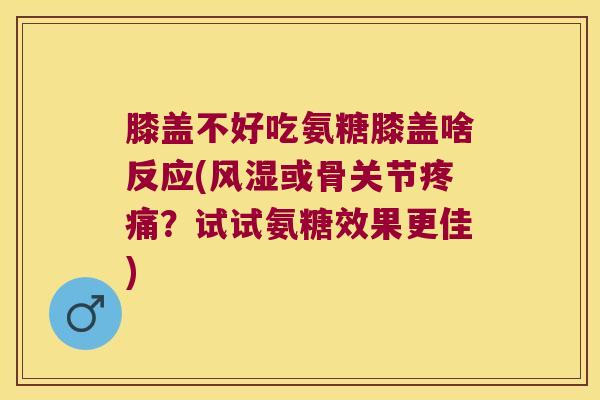 膝盖不好吃氨糖膝盖啥反应(风湿或骨关节疼痛?试试氨糖效果更佳)