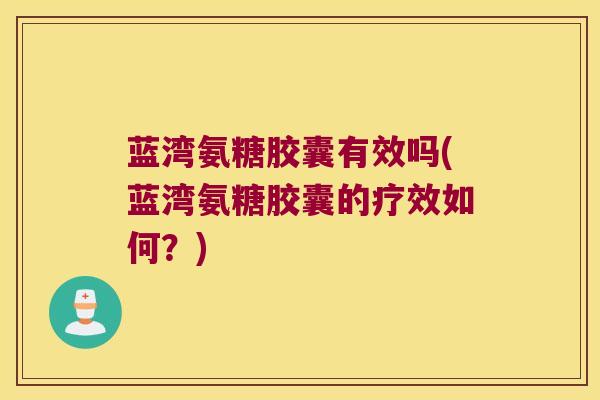 蓝湾氨糖胶囊有效吗(蓝湾氨糖胶囊的疗效如何?)