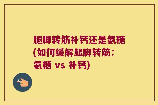 腿脚转筋补钙还是氨糖(如何缓解腿脚转筋:氨糖 vs 补钙)