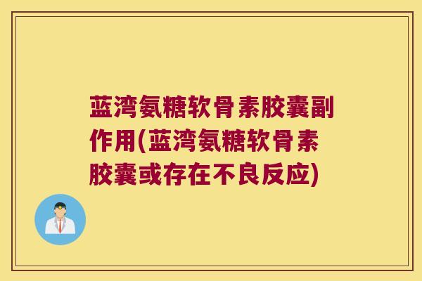 蓝湾氨糖软骨素胶囊副作用(蓝湾氨糖软骨素胶囊或存在不良反应)