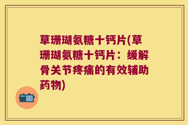 草珊瑚氨糖十钙片(草珊瑚氨糖十钙片:缓解骨关节疼痛的有效辅助药物)