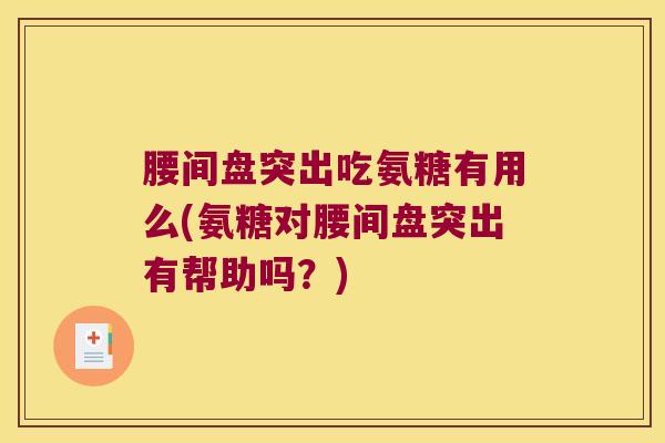 腰间盘突出吃氨糖有用么(氨糖对腰间盘突出有帮助吗?)