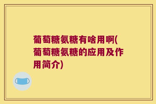 葡萄糖氨糖有啥用啊(葡萄糖氨糖的应用及作用简介)