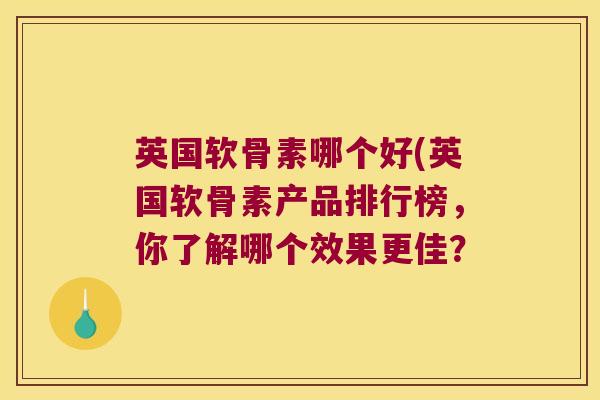 英国软骨素哪个好(英国软骨素产品排行榜,你了解哪个效果更佳?