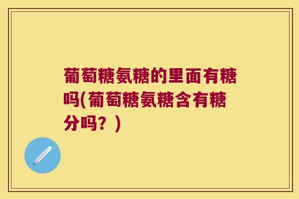 葡萄糖氨糖的里面有糖吗(葡萄糖氨糖含有糖分吗?)