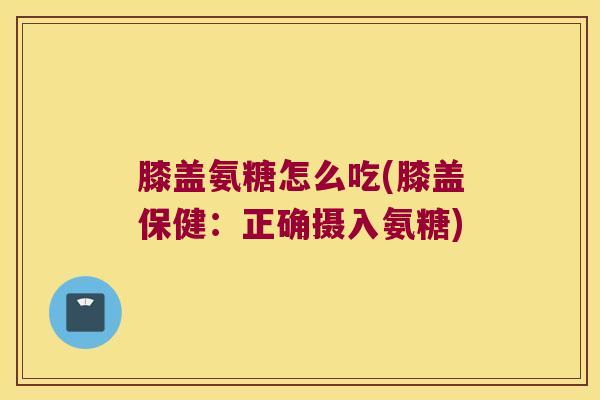 膝盖氨糖怎么吃(膝盖保健:正确摄入氨糖)