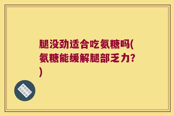 腿没劲适合吃氨糖吗(氨糖能缓解腿部乏力?)