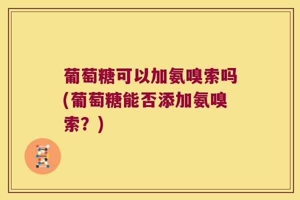 葡萄糖可以加氨嗅索吗(葡萄糖能否添加氨嗅索?)