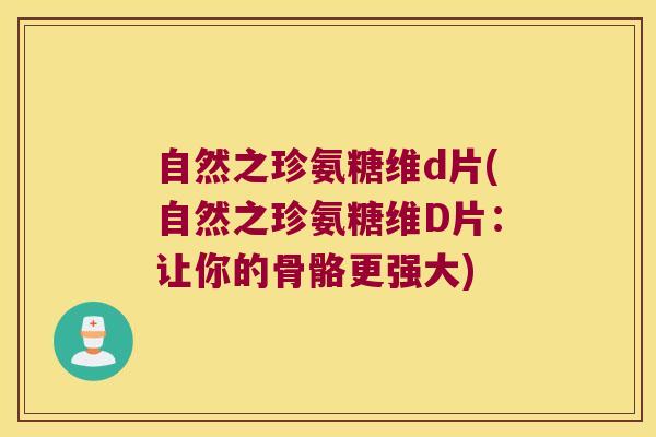自然之珍氨糖维d片(自然之珍氨糖维D片:让你的骨骼更强大)