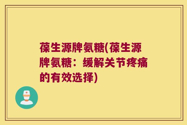葆生源牌氨糖(葆生源牌氨糖:缓解关节疼痛的有效选择)