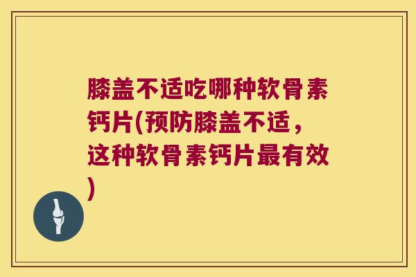 膝盖不适吃哪种软骨素钙片(预防膝盖不适,这种软骨素钙片最有效)