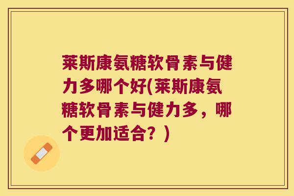 莱斯康氨糖软骨素与健力多哪个好(莱斯康氨糖软骨素与健力多,哪个更加适合?)