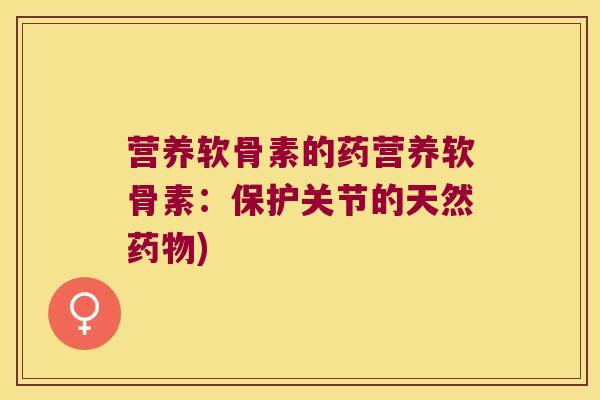 营养软骨素的药营养软骨素:保护关节的天然药物)
