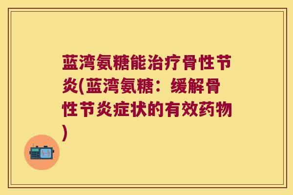 蓝湾氨糖能骨性节炎(蓝湾氨糖:缓解骨性节状的有效) 蓝湾氨糖能骨性节炎(蓝湾氨糖:缓解骨性节状的有效)