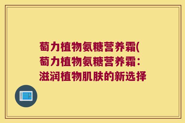 萄力植物氨糖营养霜(萄力植物氨糖营养霜:滋润植物肌肤的新选择